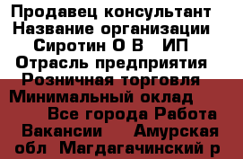 Продавец-консультант › Название организации ­ Сиротин О.В., ИП › Отрасль предприятия ­ Розничная торговля › Минимальный оклад ­ 40 000 - Все города Работа » Вакансии   . Амурская обл.,Магдагачинский р-н